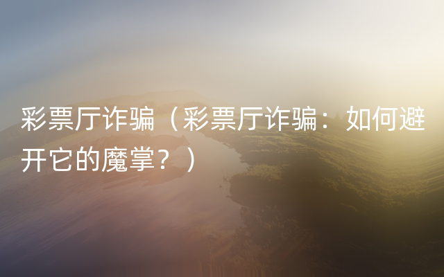 彩票厅诈骗（彩票厅诈骗：如何避开它的魔掌？）