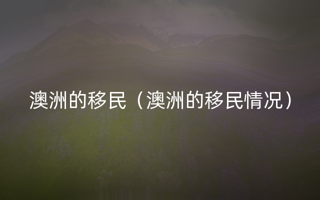 澳洲的移民（澳洲的移民情况）