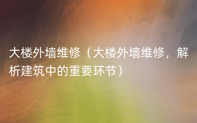 大楼外墙维修（大楼外墙维修，解析建筑中的重要环节）