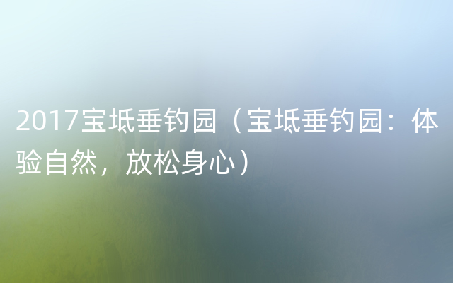 2017宝坻垂钓园（宝坻垂钓园：体验自然，放松身心）