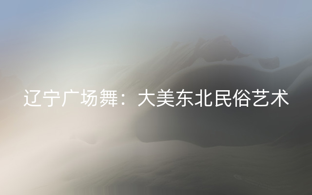 辽宁广场舞：大美东北民俗艺术