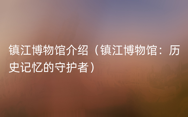 镇江博物馆介绍（镇江博物馆：历史记忆的守护者）