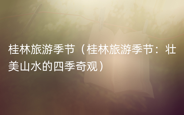 桂林旅游季节（桂林旅游季节：壮美山水的四季奇观）