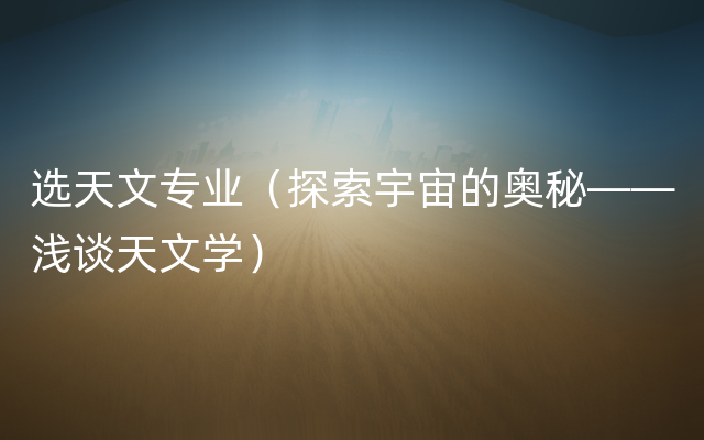选天文专业（探索宇宙的奥秘——浅谈天文学）