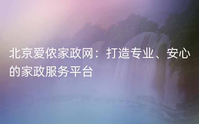 北京爱侬家政网：打造专业、安心的家政服务平台