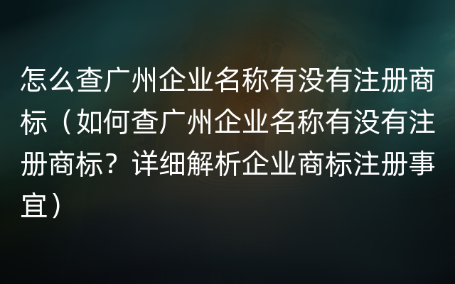 怎么查广州企业名称有没有注册商标（如何查广州企业名称有没有注册商标？详细解析企业
