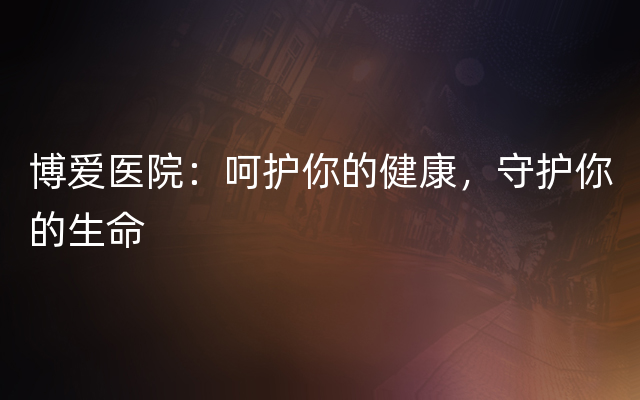 博爱医院：呵护你的健康，守护你的生命