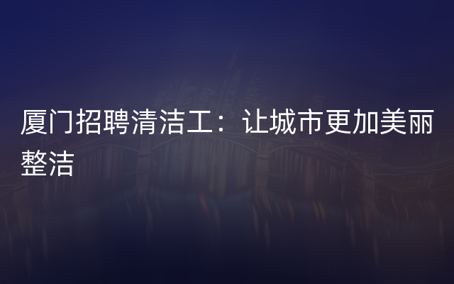 厦门招聘清洁工：让城市更加美丽整洁