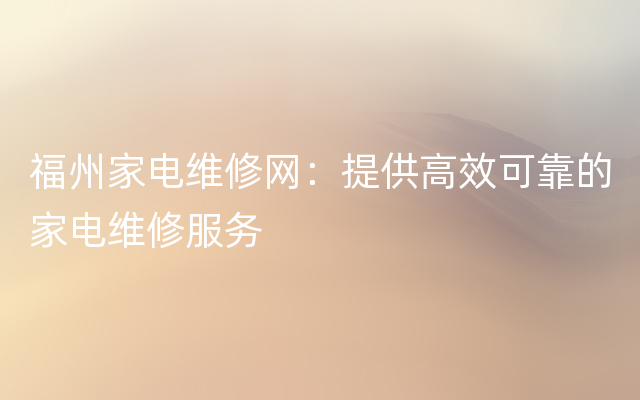 福州家电维修网：提供高效可靠的家电维修服务