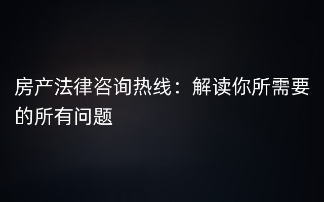 房产法律咨询热线：解读你所需要的所有问题