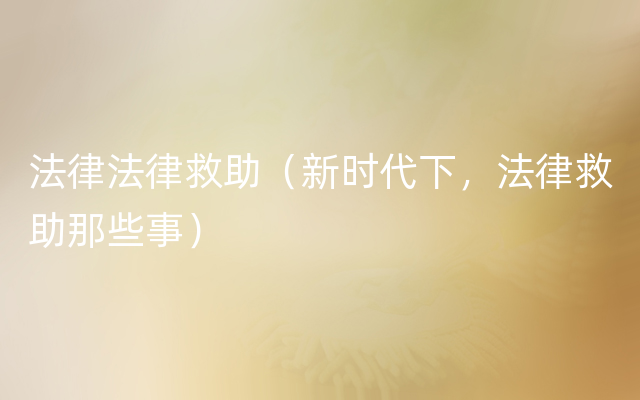 法律法律救助（新时代下，法律救助那些事）