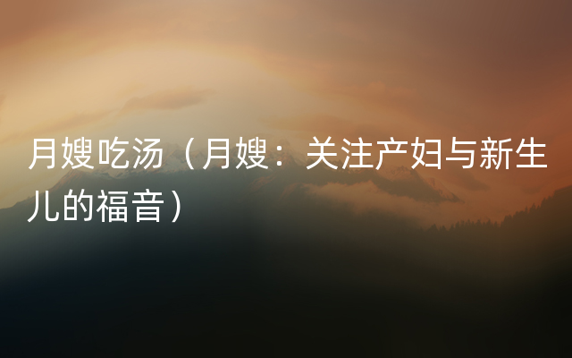 月嫂吃汤（月嫂：关注产妇与新生儿的福音）