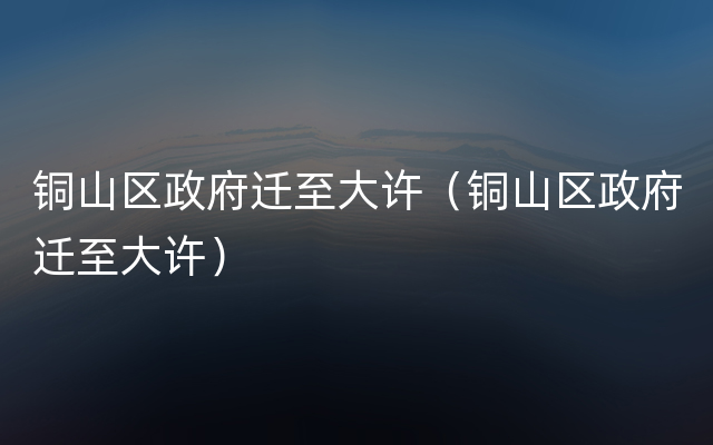 铜山区政府迁至大许（铜山区政府迁至大许）