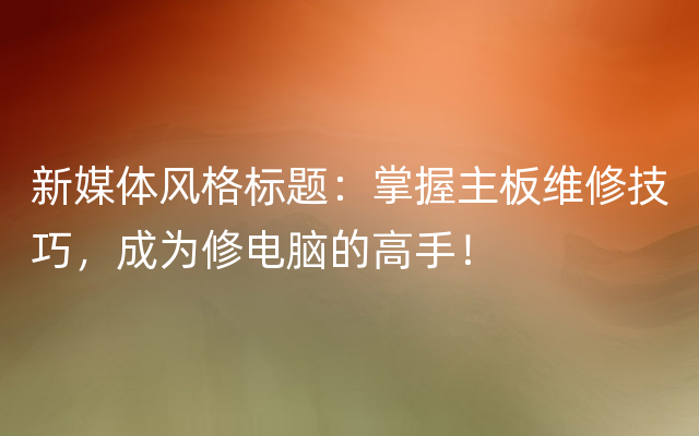 新媒体风格标题：掌握主板维修技巧，成为修电脑的