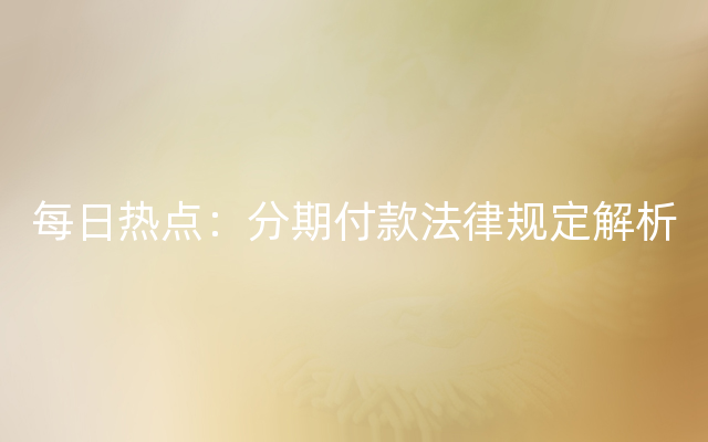 每日热点：分期付款法律规定解析