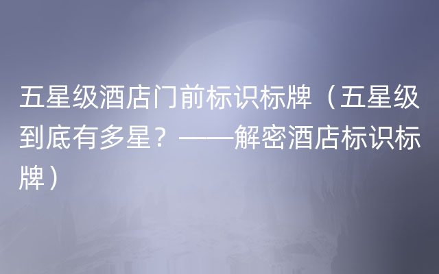 五星级酒店门前标识标牌（五星级到底有多星？——解密酒店标识标牌）