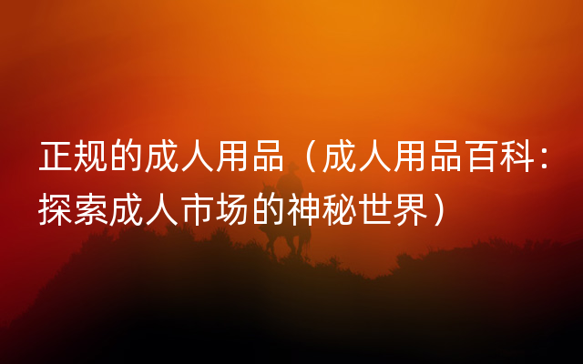 正规的成人用品（成人用品百科：探索成人市场的神秘世界）