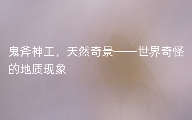 鬼斧神工，天然奇景——世界奇怪的地质现象