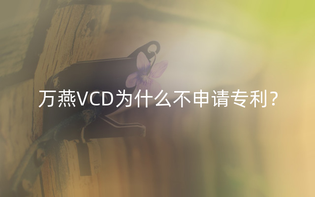 万燕VCD为什么不申请专利？