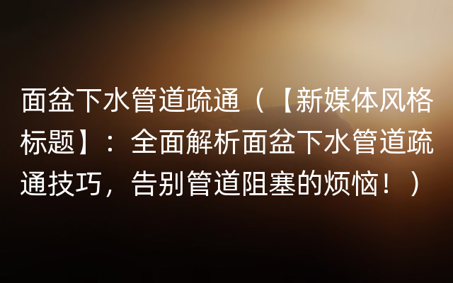 面盆下水管道疏通（【新媒体风格标题】：全面解析面盆下水管道疏通技巧，告别管道阻塞的烦恼！）