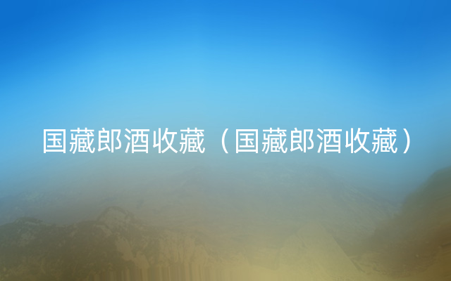 国藏郎酒收藏（国藏郎酒收藏）