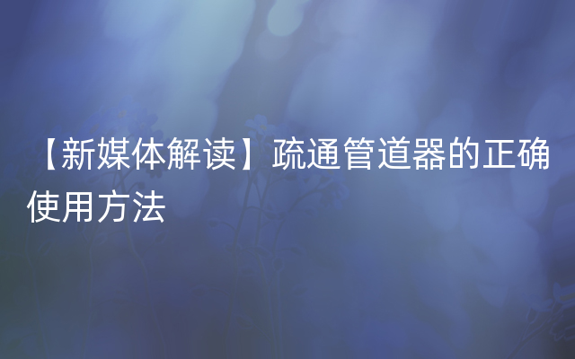 【新媒体解读】疏通管道器的正确使用方法