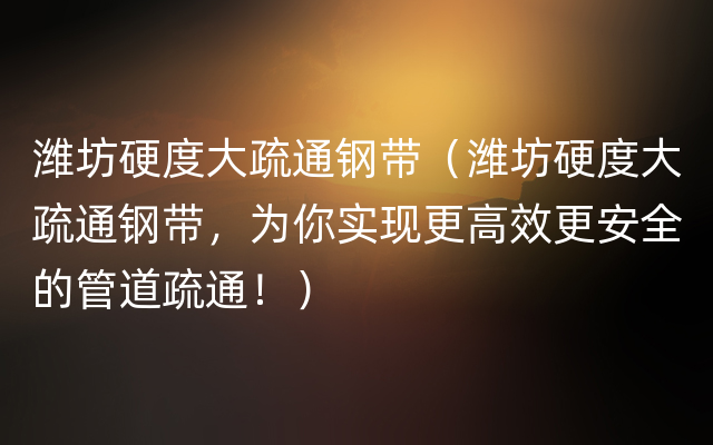 潍坊硬度大疏通钢带（潍坊硬度大疏通钢带，为你实现更高效更安全的管道疏通！）