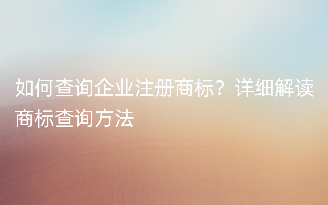 如何查询企业注册商标？详细解读商标查询方法