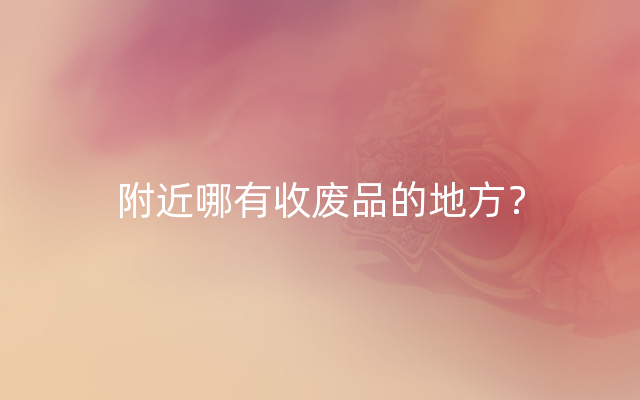 附近哪有收废品的地方？