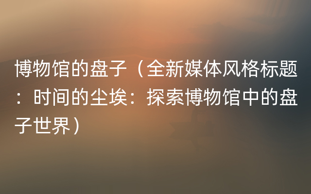 博物馆的盘子（全新媒体风格标题：时间的尘埃：探索博物馆中的盘子世界）