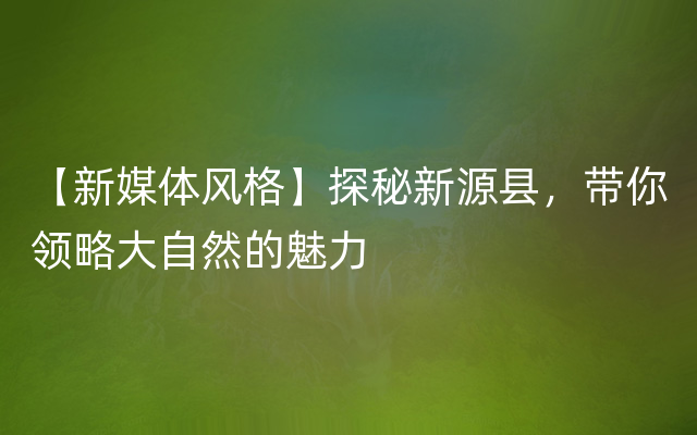 【新媒体风格】探秘新源县，带你领略大自然的魅力