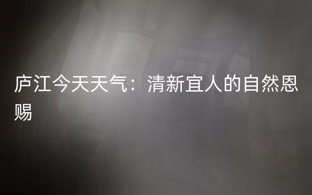 庐江今天天气：清新宜人的自然恩赐