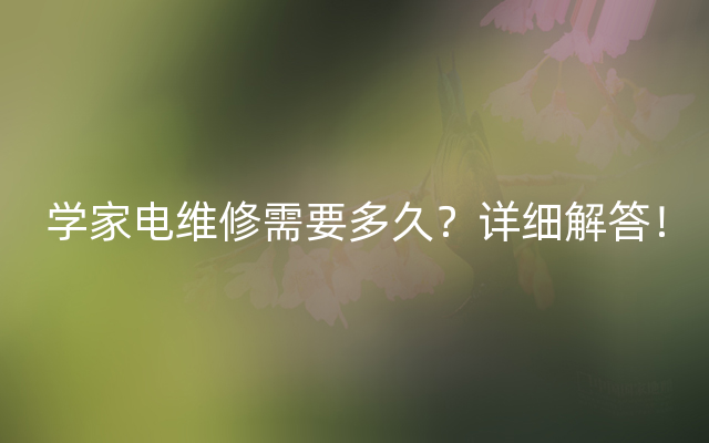 学家电维修需要多久？详细解答！
