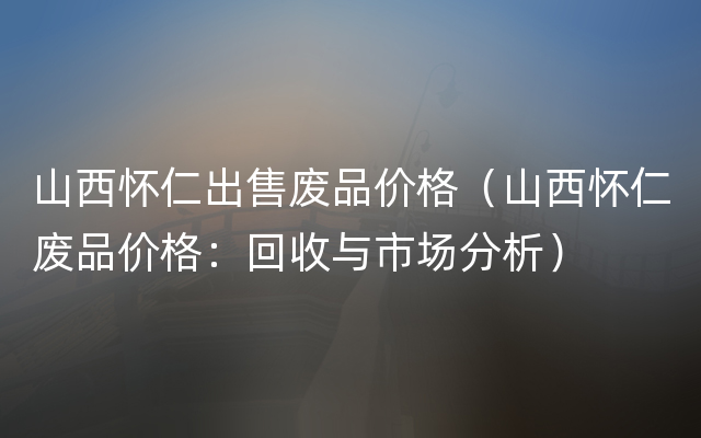 山西怀仁出售废品价格（山西怀仁废品价格：回收与市场分析）