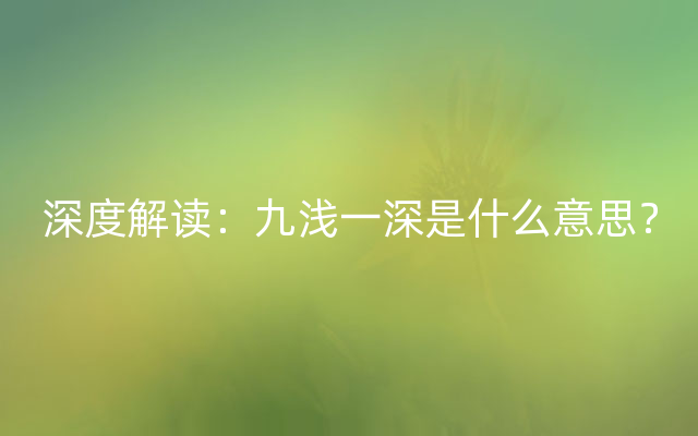深度解读：九浅一深是什么意思？