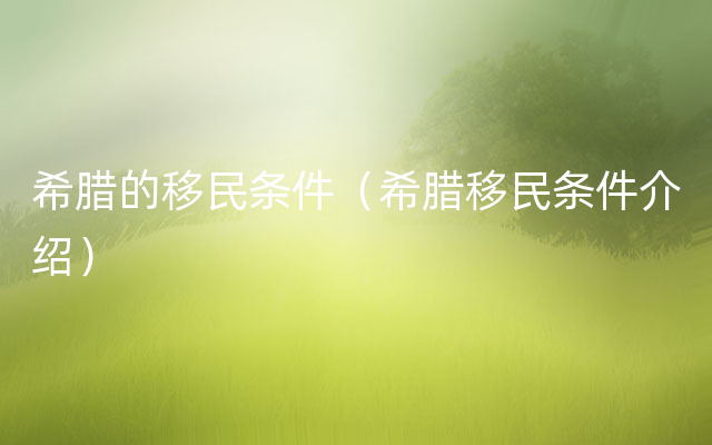 希腊的移民条件（希腊移民条件介绍）