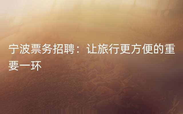 宁波票务招聘：让旅行更方便的重要一环
