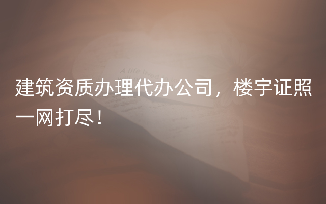 建筑资质办理代办公司，楼宇证照一网打尽！