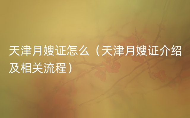 天津月嫂证怎么（天津月嫂证介绍及相关流程）