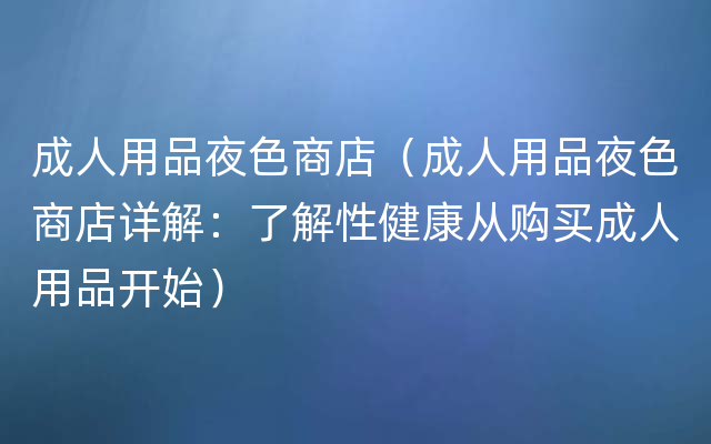 成人用品夜色商店（成人用品夜色商店详解：了解性健康从购买成人用品开始）