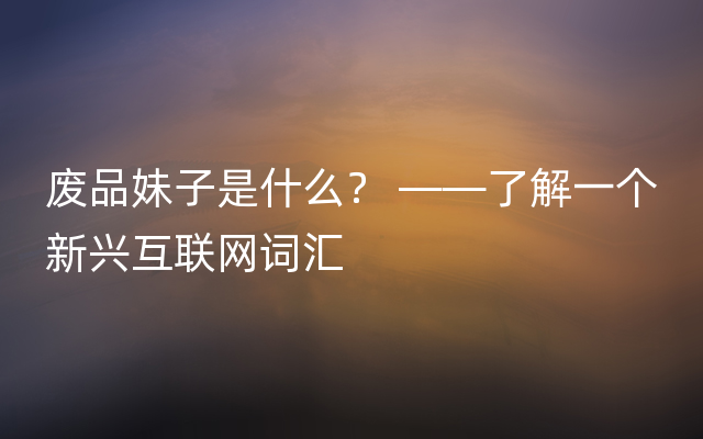 废品妹子是什么？ ——了解一个新兴互联网词汇