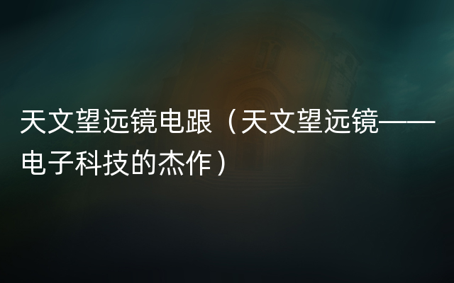天文望远镜电跟（天文望远镜——电子科技的杰作）