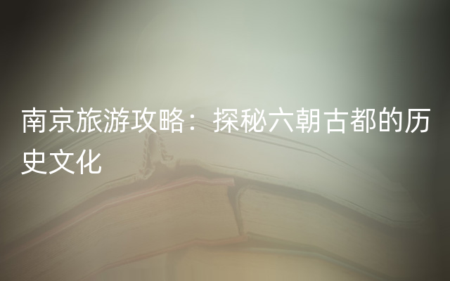 南京旅游攻略：探秘六朝古都的历史文化