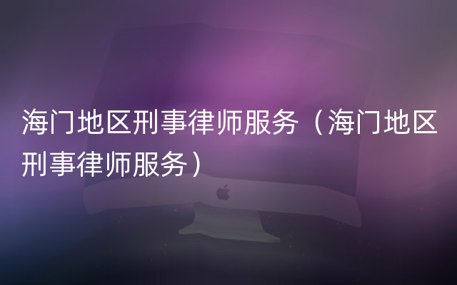 海门地区刑事律师服务（海门地区刑事律师服务）