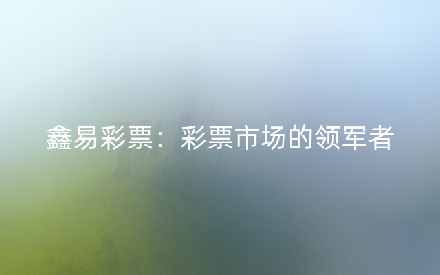 鑫易彩票：彩票市场的领军者