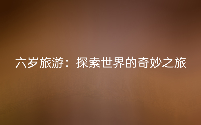 六岁旅游：探索世界的奇妙之旅
