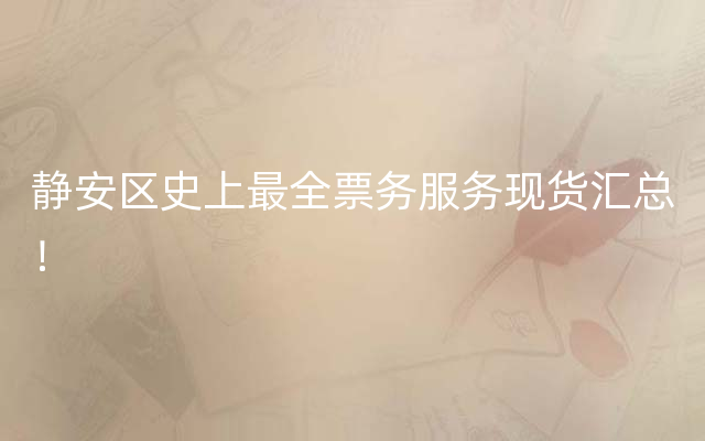 静安区史上最全票务服务现货汇总！