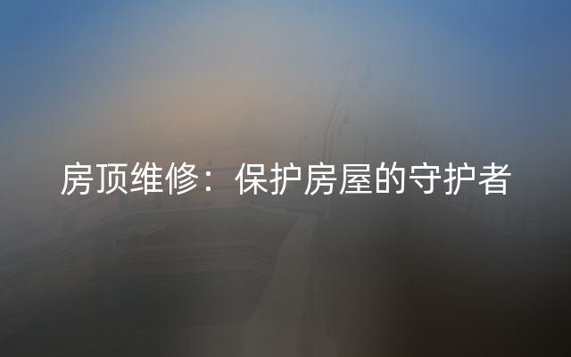 房顶维修：保护房屋的守护者