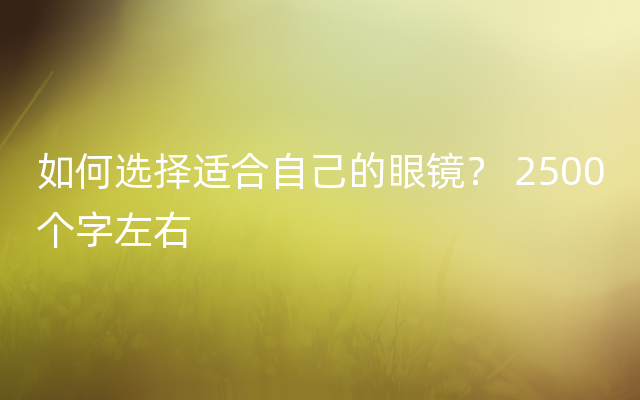 如何选择适合自己的眼镜？ 2500个字左右