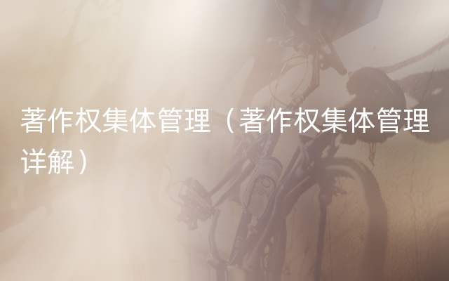 著作权集体管理（著作权集体管理详解）